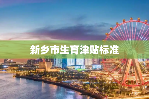 新乡市生育津贴标准