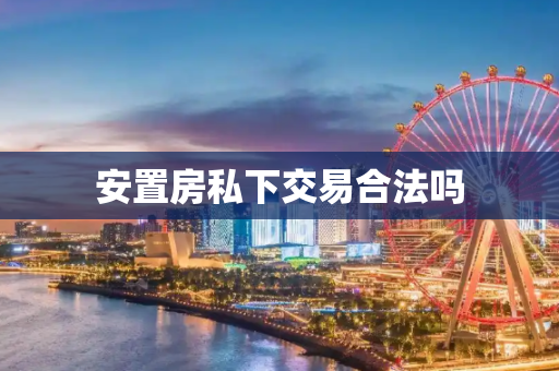 安置房私下交易合法吗