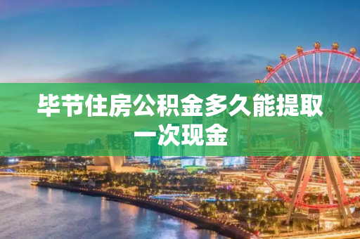 毕节住房公积金多久能提取一次现金