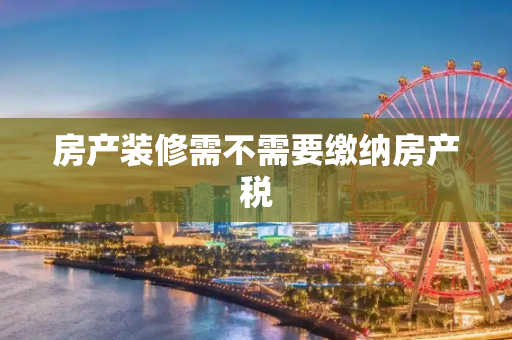 房产装修需不需要缴纳房产税