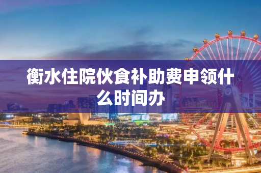 衡水住院伙食补助费申领什么时间办