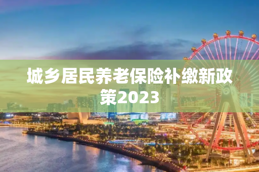 城乡居民养老保险补缴新政策2023