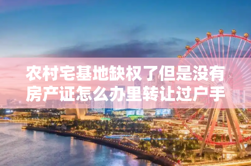 农村宅基地缺权了但是没有房产证怎么办里转让过户手续
