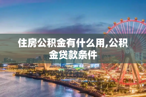 住房公积金有什么用,公积金贷款条件